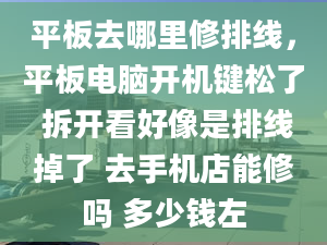 平板去哪里修排线，平板电脑开机键松了 拆开看好像是排线掉了 去手机店能修吗 多少钱左