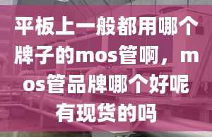 平板上一般都用哪个牌子的mos管啊，mos管品牌哪个好呢有现货的吗