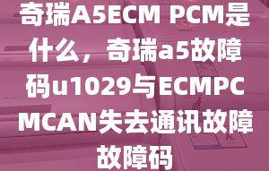 奇瑞A5ECM PCM是什么，奇瑞a5故障码u1029与ECMPCMCAN失去通讯故障故障码