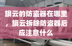 旗云的防盗器在哪里，旗云拆除防盗器后应注意什么