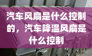 汽车风扇是什么控制的，汽车降温风扇是什么控制