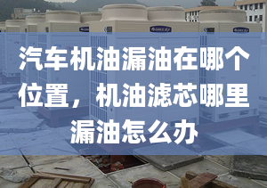 汽车机油漏油在哪个位置，机油滤芯哪里漏油怎么办