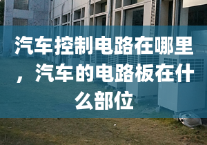 汽车控制电路在哪里，汽车的电路板在什么部位