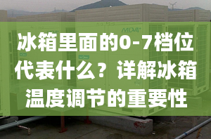 冰箱里面的0-7档位代表什么？详解冰箱温度调节的重要性