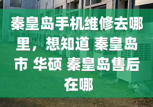 秦皇岛手机维修去哪里，想知道 秦皇岛市 华硕 秦皇岛售后 在哪