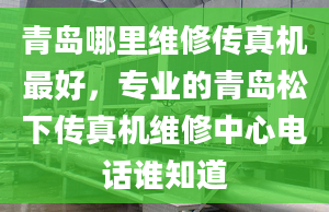 青岛哪里维修传真机最好，专业的青岛松下传真机维修中心电话谁知道