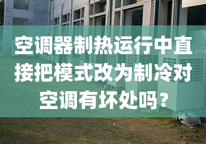 空调器制热运行中直接把模式改为制冷对空调有坏处吗？