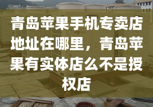 青岛苹果手机专卖店地址在哪里，青岛苹果有实体店么不是授权店