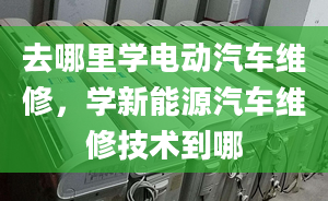 去哪里学电动汽车维修，学新能源汽车维修技术到哪