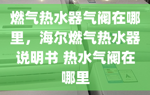 燃气热水器气阀在哪里，海尔燃气热水器说明书 热水气阀在哪里