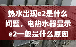 热水出现e2是什么问题，电热水器显示e2一般是什么原因