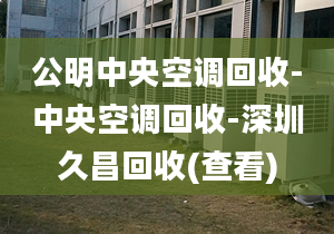 公明中央空调回收-中央空调回收-深圳久昌回收(查看)