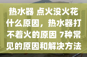 热水器 点火没火花什么原因，热水器打不着火的原因 7种常见的原因和解决方法