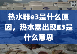 热水器e3是什么原因，热水器出现E3是什么意思