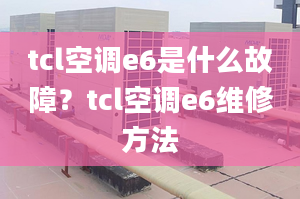 tcl空调e6是什么故障？tcl空调e6维修方法