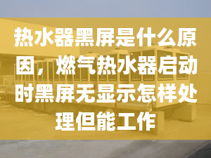 热水器黑屏是什么原因，燃气热水器启动时黑屏无显示怎样处理但能工作