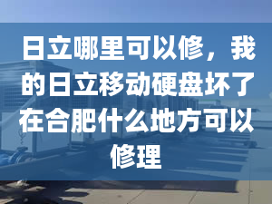 日立哪里可以修，我的日立移动硬盘坏了在合肥什么地方可以修理