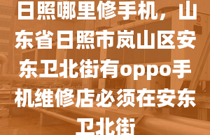 日照哪里修手机，山东省日照市岚山区安东卫北街有oppo手机维修店必须在安东卫北街