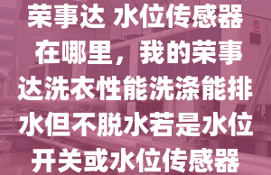 荣事达 水位传感器 在哪里，我的荣事达洗衣性能洗涤能排水但不脱水若是水位开关或水位传感器