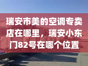 瑞安市美的空调专卖店在哪里，瑞安小东门82号在哪个位置