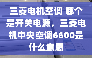 三菱电机空调 哪个是开关电源，三菱电机中央空调6600是什么意思