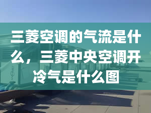 三菱空调的气流是什么，三菱中央空调开冷气是什么图