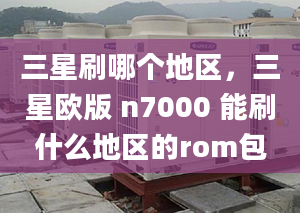 三星刷哪个地区，三星欧版 n7000 能刷什么地区的rom包