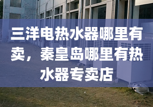 三洋电热水器哪里有卖，秦皇岛哪里有热水器专卖店