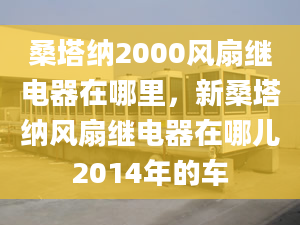 桑塔纳2000风扇继电器在哪里，新桑塔纳风扇继电器在哪儿2014年的车