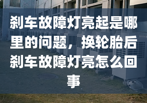 刹车故障灯亮起是哪里的问题，换轮胎后刹车故障灯亮怎么回事