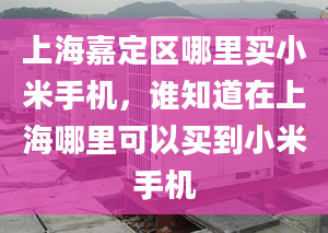 上海嘉定区哪里买小米手机，谁知道在上海哪里可以买到小米手机