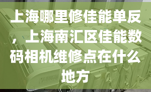 上海哪里修佳能单反，上海南汇区佳能数码相机维修点在什么地方