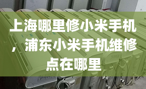 上海哪里修小米手机，浦东小米手机维修点在哪里