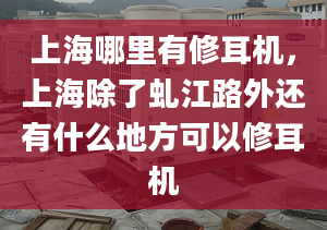 上海哪里有修耳机，上海除了虬江路外还有什么地方可以修耳机