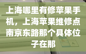 上海哪里有修苹果手机，上海苹果维修点南京东路那个具***子在那