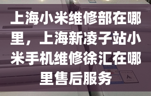 上海小米维修部在哪里，上海新凌子站小米手机维修徐汇在哪里售后服务