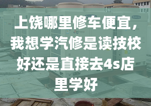 上饶哪里修车便宜，我想学汽修是读技校好还是直接去4s店里学好