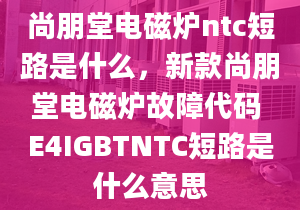 尚朋堂电磁炉ntc短路是什么，新款尚朋堂电磁炉故障代码 E4IGBTNTC短路是什么意思