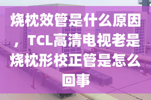 烧枕效管是什么原因，TCL高清电视老是烧枕形校正管是怎么回事