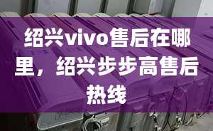 绍兴vivo售后在哪里，绍兴步步高售后热线