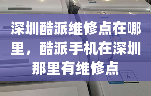 深圳酷派维修点在哪里，酷派手机在深圳那里有维修点