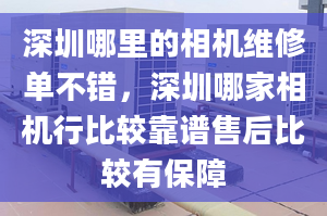 深圳哪里的相机维修单不错，深圳哪家相机行比较靠谱售后比较有保障