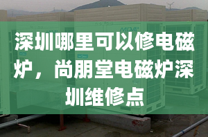 深圳哪里可以修电磁炉，尚朋堂电磁炉深圳维修点