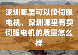 深圳哪里可以修伺服电机，深圳哪里有卖伺服电机的质量怎么样