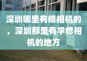 深圳哪里有修相机的，深圳那里有学修相机的地方