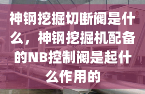 神钢挖掘切断阀是什么，神钢挖掘机配备的NB控制阀是起什么作用的