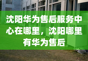 沈阳华为售后服务中心在哪里，沈阳哪里有华为售后