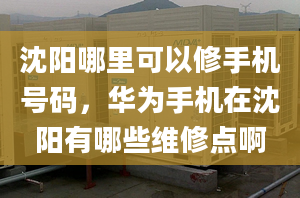 沈阳哪里可以修手机号码，华为手机在沈阳有哪些维修点啊