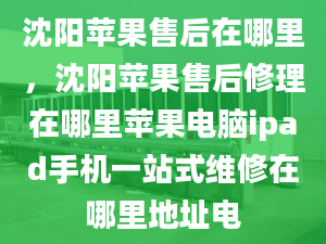 沈阳苹果售后在哪里，沈阳苹果售后修理在哪里苹果电脑ipad手机一站式维修在哪里地址电