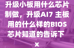 升级小板用什么芯片制做，升级AI7 主板用的什么样的BIOS芯片知道的告诉下 x